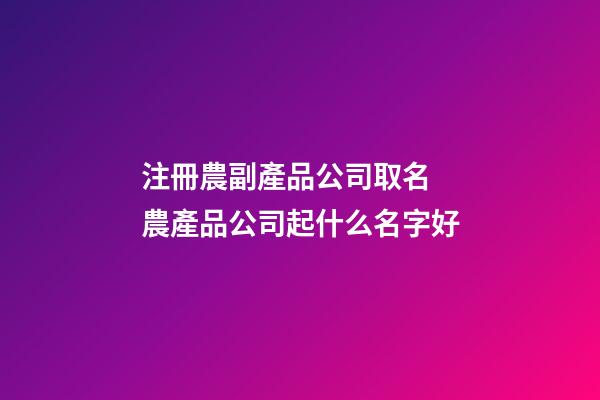 注冊農副產品公司取名 農產品公司起什么名字好-第1張-公司起名-玄機派